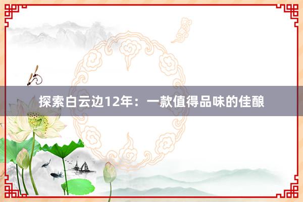 探索白云边12年：一款值得品味的佳酿