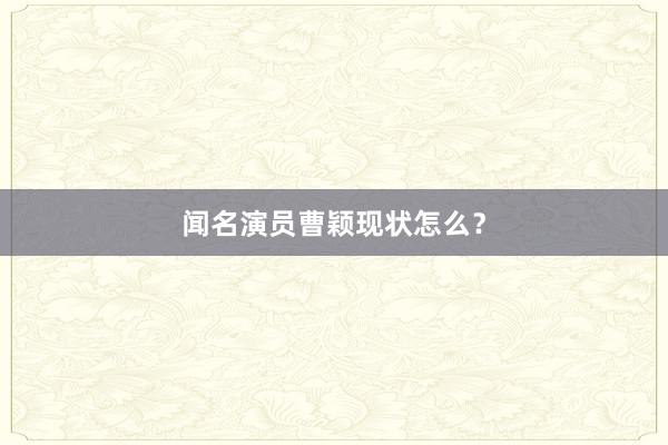 闻名演员曹颖现状怎么？